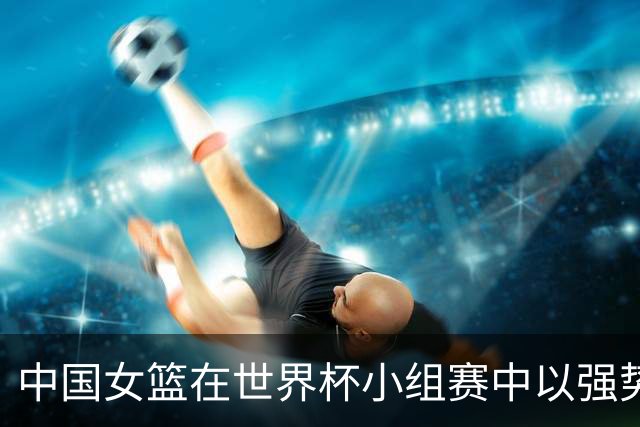 中国女篮在世界杯小组赛中以强势表现战胜意大利队