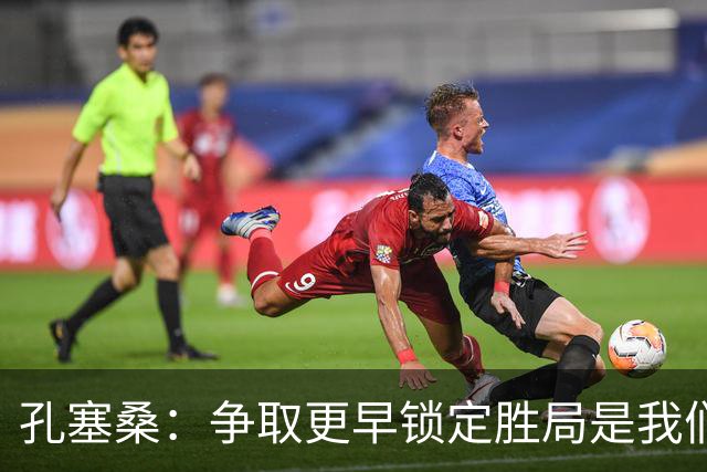 孔塞桑：争取更早锁定胜局是我们的目标